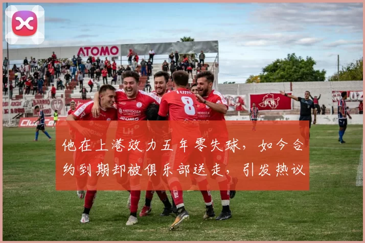 他在上港效力五年零失球，如今合约到期却被俱乐部送走，引发热议