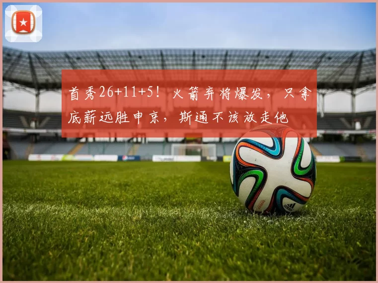 首秀26+11+5！火箭弃将爆发，只拿底薪远胜申京，斯通不该放走他